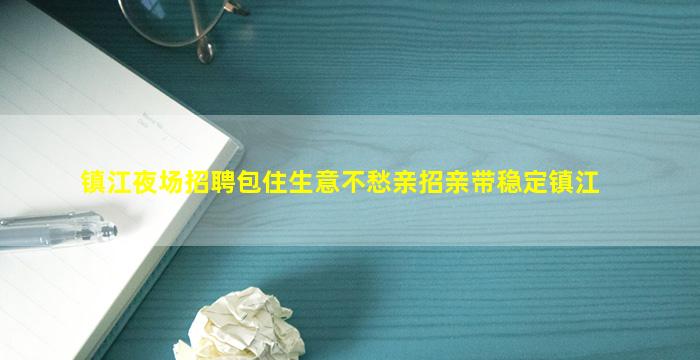 镇江夜场招聘包住生意不愁亲招亲带稳定镇江